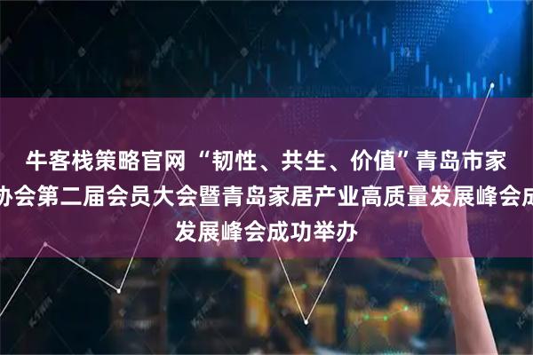 牛客栈策略官网 “韧性、共生、价值”青岛市家居行业协会第二届会员大会暨青岛家居产业高质量发展峰会成功举办