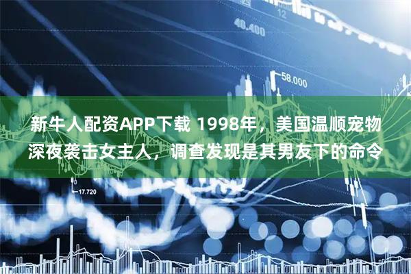 新牛人配资APP下载 1998年，美国温顺宠物深夜袭击女主人，调查发现是其男友下的命令