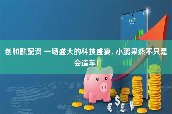 创和融配资 一场盛大的科技盛宴, 小鹏果然不只是会造车!