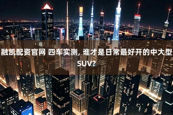 融凯配资官网 四车实测, 谁才是日常最好开的中大型SUV?