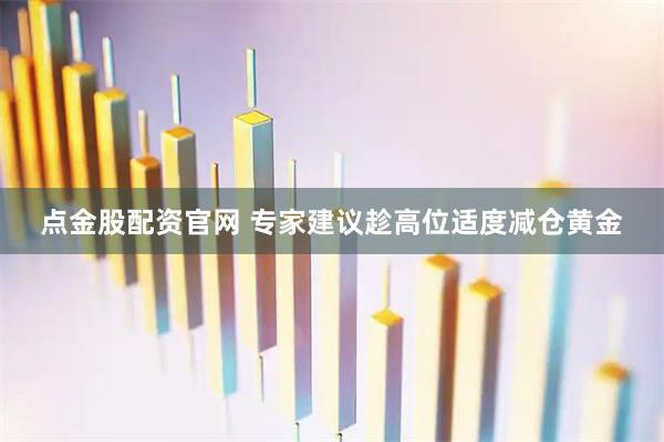 点金股配资官网 专家建议趁高位适度减仓黄金