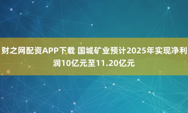 财之网配资APP下载 国城矿业预计2025年实现净利润10亿元至11.20亿元