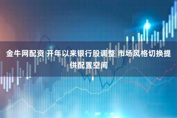 金牛网配资 开年以来银行股调整 市场风格切换提供配置空间