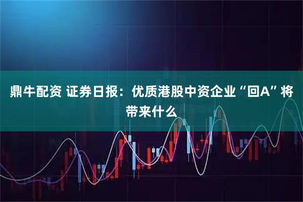 鼎牛配资 证券日报：优质港股中资企业“回A”将带来什么