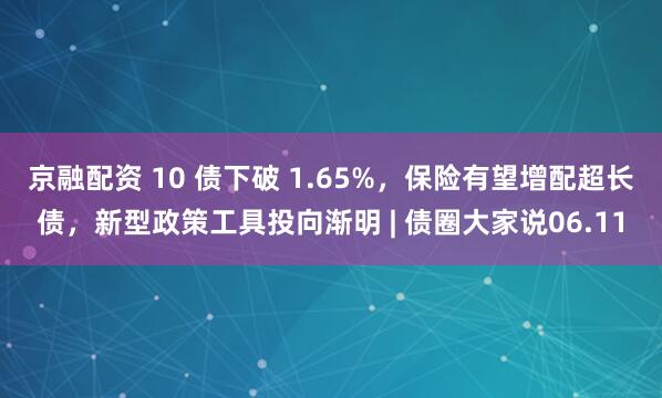 京融配资 10 债下破 1.65%，保险有望增配超长债，新型政策工具投向渐明 | 债圈大家说06.11