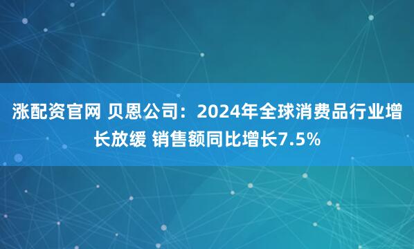 涨配资官网 贝恩公司：2024年全球消费品行业增长放缓 销售额同比增长7.5%