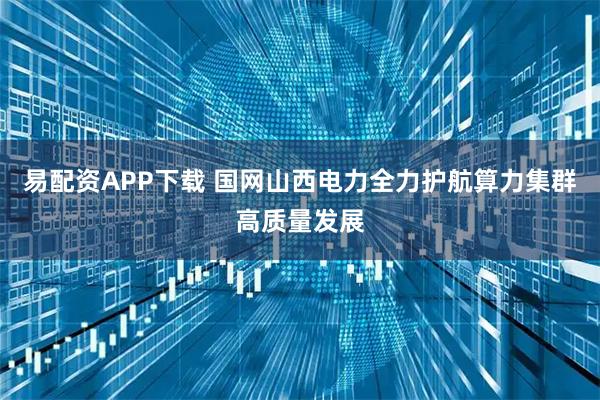易配资APP下载 国网山西电力全力护航算力集群高质量发展