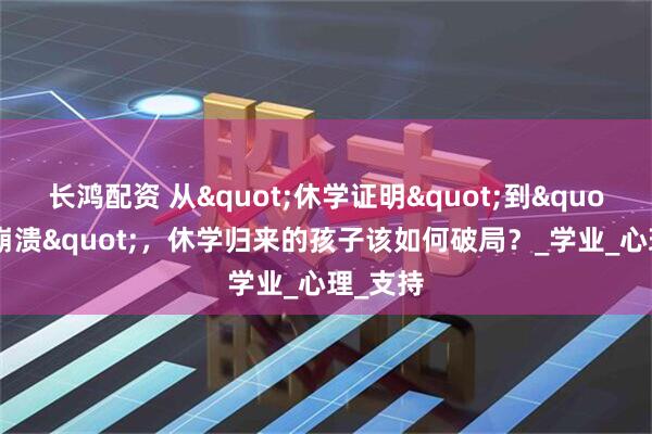 长鸿配资 从"休学证明"到"复学崩溃"，休学归来的孩子该如何破局？_学业_心理_支持