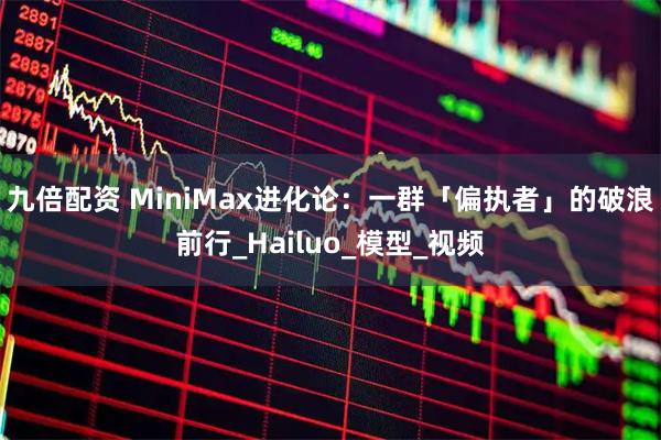 九倍配资 MiniMax进化论：一群「偏执者」的破浪前行_Hailuo_模型_视频