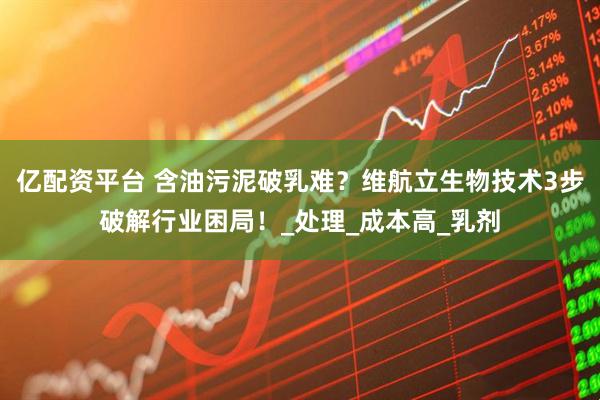 亿配资平台 含油污泥破乳难？维航立生物技术3步破解行业困局！_处理_成本高_乳剂