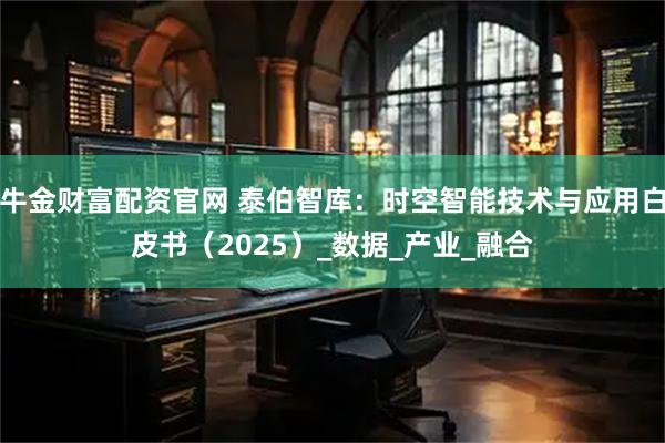 牛金财富配资官网 泰伯智库：时空智能技术与应用白皮书（2025）_数据_产业_融合