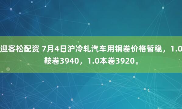 迎客松配资 7月4日沪冷轧汽车用钢卷价格暂稳，1.0鞍卷3940，1.0本卷3920。