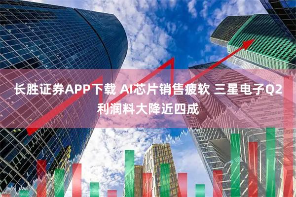 长胜证券APP下载 AI芯片销售疲软 三星电子Q2利润料大降近四成