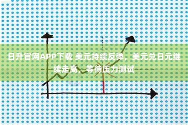 日升官网APP下载 美元持续反弹，美元兑日元继续走高，等待压力测试
