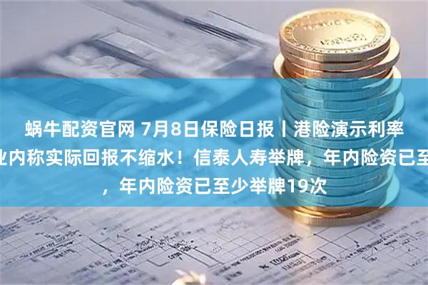 蜗牛配资官网 7月8日保险日报丨港险演示利率上限下调，业内称实际回报不缩水！信泰人寿举牌，年内险资已至少举牌19次