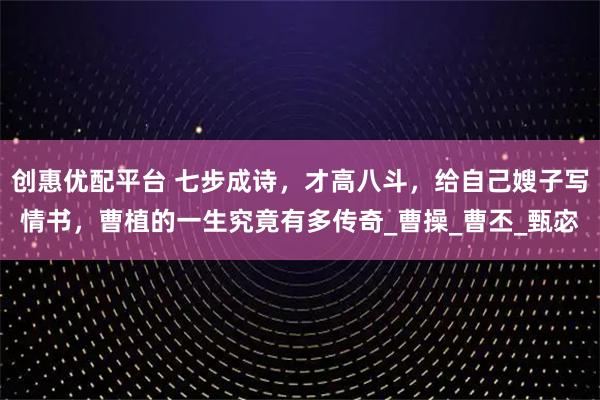 创惠优配平台 七步成诗，才高八斗，给自己嫂子写情书，曹植的一生究竟有多传奇_曹操_曹丕_甄宓