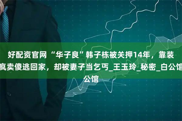 好配资官网 “华子良”韩子栋被关押14年，靠装疯卖傻逃回家，却被妻子当乞丐_王玉玲_秘密_白公馆