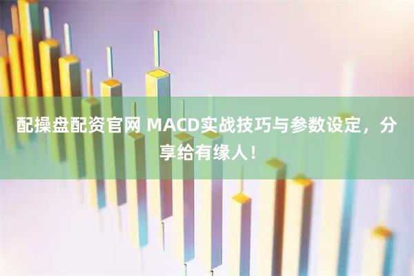 配操盘配资官网 MACD实战技巧与参数设定，分享给有缘人！