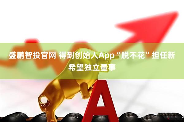 盛鹏智投官网 得到创始人App“脱不花”担任新希望独立董事