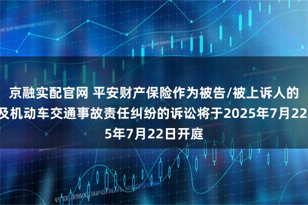 京融实配官网 平安财产保险作为被告/被上诉人的5起涉及机动车交通事故责任纠纷的诉讼将于2025年7月22日开庭