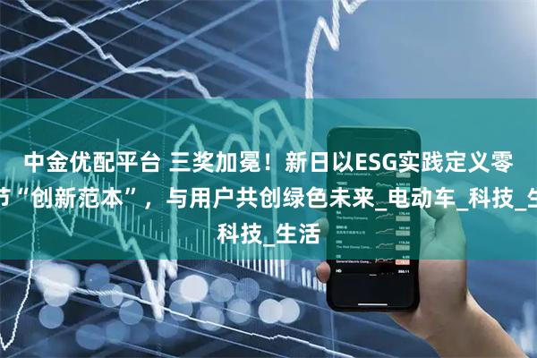 中金优配平台 三奖加冕！新日以ESG实践定义零碳节“创新范本”，与用户共创绿色未来_电动车_科技_生活