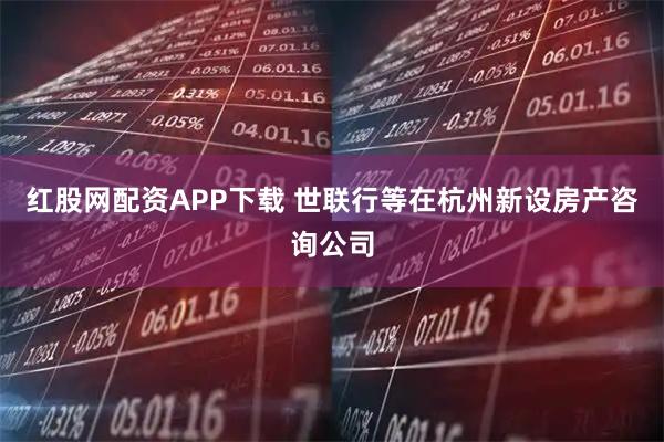 红股网配资APP下载 世联行等在杭州新设房产咨询公司