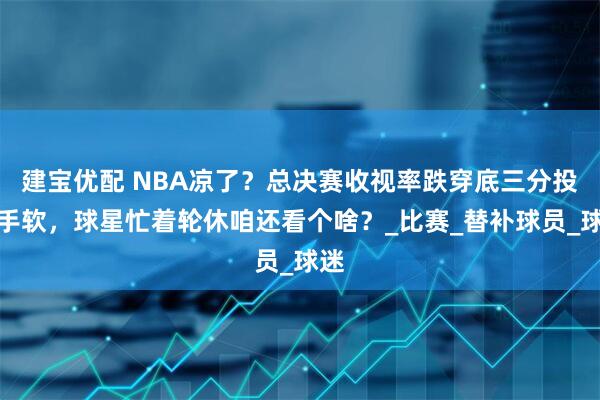 建宝优配 NBA凉了？总决赛收视率跌穿底三分投到手软，球星忙着轮休咱还看个啥？_比赛_替补球员_球迷