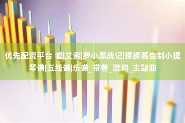 优先配资平台 嘘|艾索|罗小黑战记|揉揉酱自制小提琴谱|五线谱|乐谱_带着_歌词_主题曲