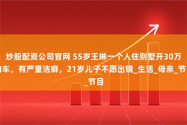 炒股配资公司官网 55岁王琳一个人住别墅开30万的车，有严重洁癖，21岁儿子不愿出镜_生活_母亲_节目