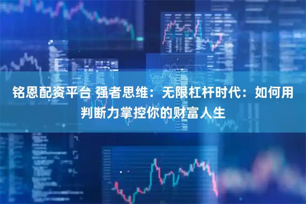 铭恩配资平台 强者思维：无限杠杆时代：如何用判断力掌控你的财富人生