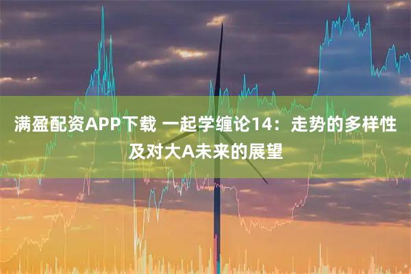 满盈配资APP下载 一起学缠论14：走势的多样性及对大A未来的展望