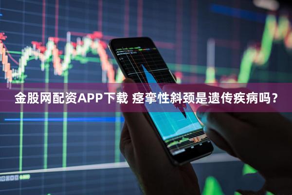 金股网配资APP下载 痉挛性斜颈是遗传疾病吗？