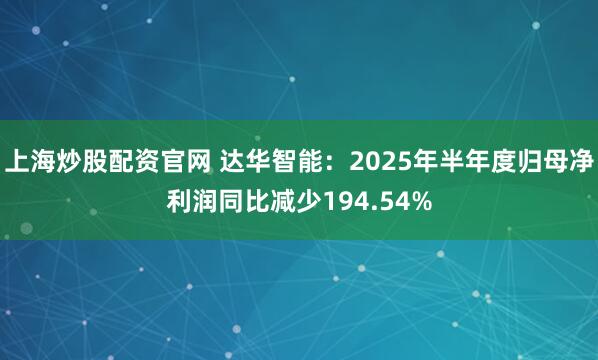 上海炒股配资官网 达华智能：2025年半年度归母净利润同比减少194.54%