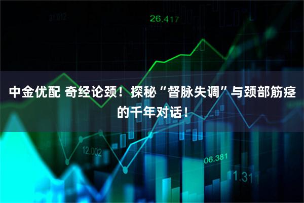中金优配 奇经论颈！探秘“督脉失调”与颈部筋痉的千年对话！