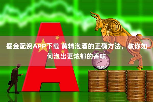 掘金配资APP下载 黄精泡酒的正确方法，教你如何泡出更浓郁的香味