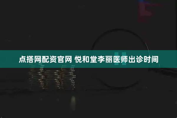 点搭网配资官网 悦和堂李丽医师出诊时间