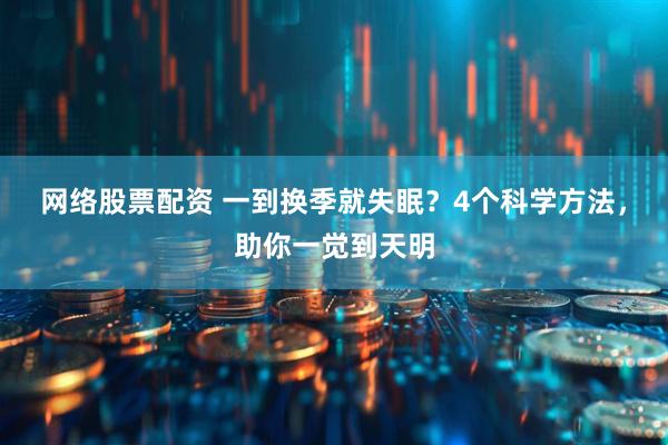 网络股票配资 一到换季就失眠？4个科学方法，助你一觉到天明