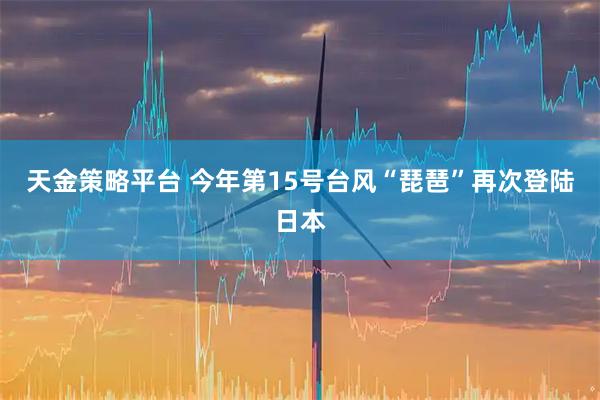 天金策略平台 今年第15号台风“琵琶”再次登陆日本