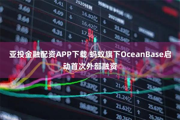 亚投金融配资APP下载 蚂蚁旗下OceanBase启动首次外部融资
